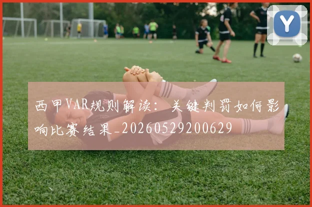 西甲VAR规则解读:关键判罚如何影响比赛结果_20260529200629