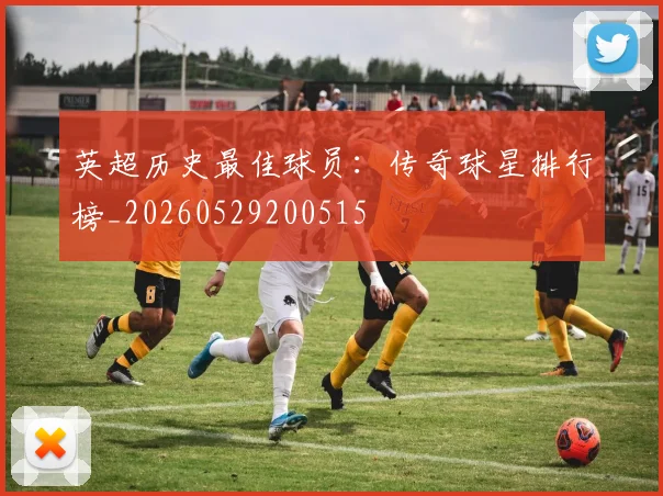 英超历史最佳球员：传奇球星排行榜_20260529200515