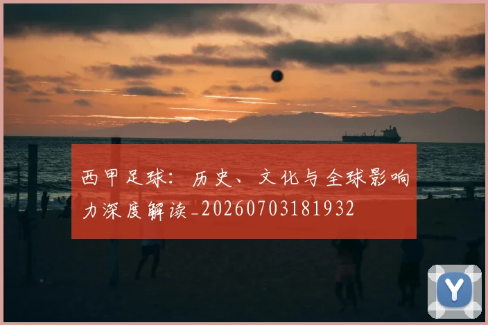 西甲足球:历史、文化与全球影响力深度解读_20260703181932