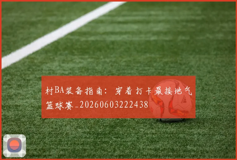 村BA装备指南:穿着打卡最接地气篮球赛_20260603222438