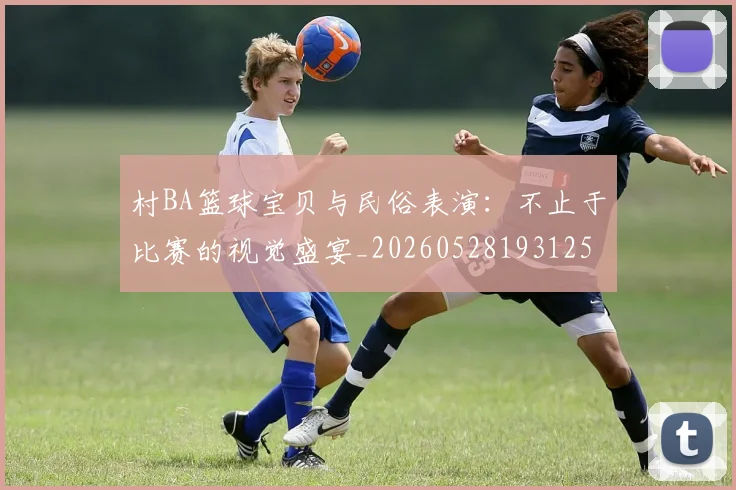 村BA篮球宝贝与民俗表演：不止于比赛的视觉盛宴_20260528193125